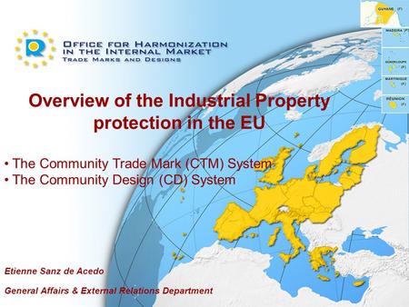 Overview of the Industrial Property protection in the EU The Community Trade Mark (CTM) System The Community Design (CD) System Etienne Sanz de Acedo.