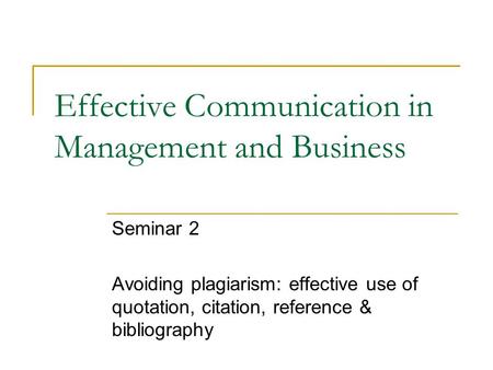 Effective Communication in Management and Business Seminar 2 Avoiding plagiarism: effective use of quotation, citation, reference & bibliography.