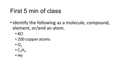 First 5 min of class Identify the following as a molecule, compound, element, or/and an atom. KCl 200 copper atoms O2 C2H4 He.
