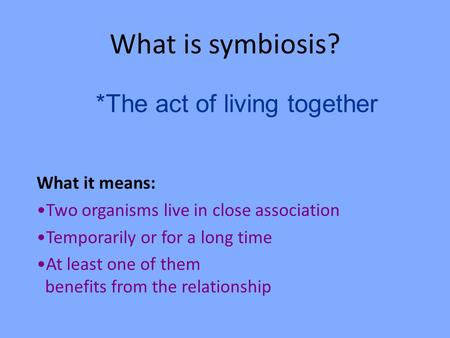 What is symbiosis? What it means: Two organisms live in close association Temporarily or for a long time At least one of them benefits from the relationship.