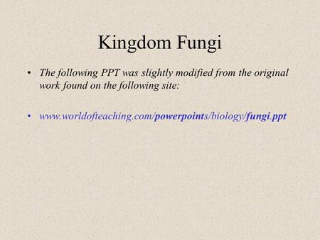 Kingdom Fungi The following PPT was slightly modified from the original work found on the following site: www.worldofteaching.com/powerpoints/biology/fungi.ppt.