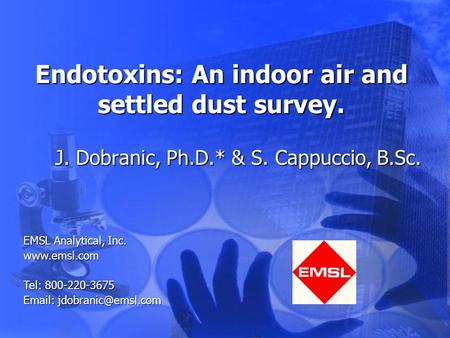 Endotoxins: An indoor air and settled dust survey. J. Dobranic, Ph.D.* & S. Cappuccio, B.Sc. EMSL Analytical, Inc. www.emsl.com Tel: 800-220-3675 Email: