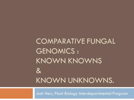 COMPARATIVE FUNGAL GENOMICS : KNOWN KNOWNS & KNOWN UNKNOWNS. Josh Herr, Plant Biology Interdepartmental Program.