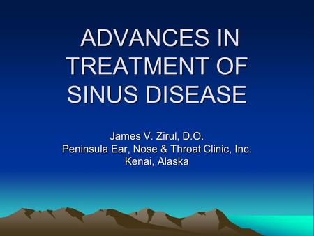 ADVANCES IN TREATMENT OF SINUS DISEASE ADVANCES IN TREATMENT OF SINUS DISEASE James V. Zirul, D.O. Peninsula Ear, Nose & Throat Clinic, Inc. Kenai, Alaska.
