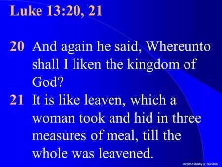 ©2000 Timothy G. Standish Luke 13:20, 21 20And again he said, Whereunto shall I liken the kingdom of God? 21It is like leaven, which a woman took and hid.