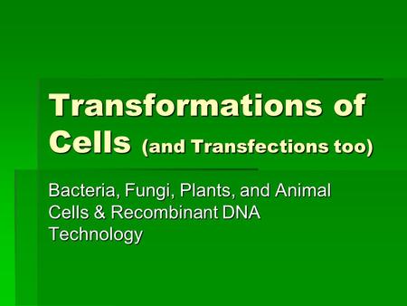 Transformations of Cells (and Transfections too) Bacteria, Fungi, Plants, and Animal Cells & Recombinant DNA Technology.
