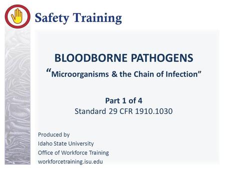 BLOODBORNE PATHOGENS “ Microorganisms & the Chain of Infection” Part 1 of 4 Standard 29 CFR 1910.1030 Produced by Idaho State University Office of Workforce.