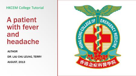 A patient with fever and headache AUTHOR DR. LAU CHU LEUNG, TERRY AUGUST, 2013 HKCEM College Tutorial.