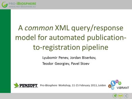 A common XML query/response model for automated publication- to-registration pipeline Lyubomir Penev, Jordan Biserkov, Teodor Georgiev, Pavel Stoev Pro-iBiosphere.