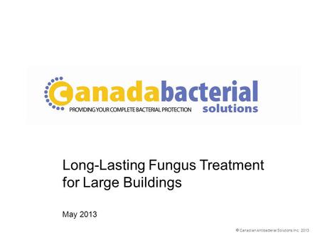  Canadian Antibacterial Solutions Inc. 2013 Long-Lasting Fungus Treatment for Large Buildings May 2013.