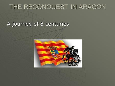 THE RECONQUEST IN ARAGON A journey of 8 centuries.