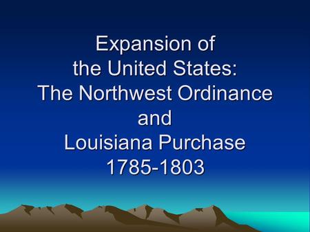 Expansion of the United States: The Northwest Ordinance and Louisiana Purchase 1785-1803.