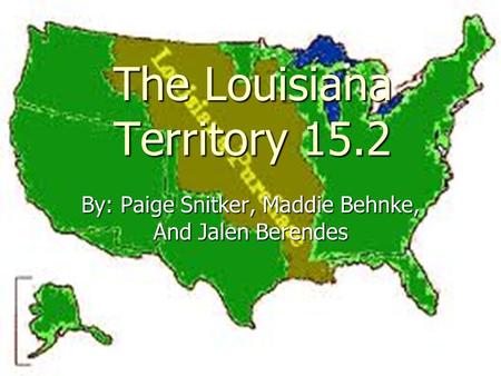 The Louisiana Territory 15.2 By: Paige Snitker, Maddie Behnke, And Jalen Berendes.