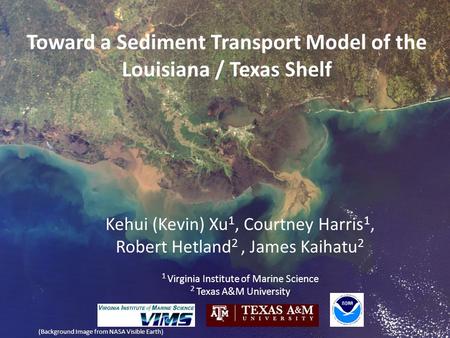 Toward a Sediment Transport Model of the Louisiana / Texas Shelf Kehui (Kevin) Xu 1, Courtney Harris 1, Robert Hetland 2, James Kaihatu 2 1 Virginia Institute.