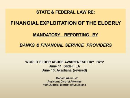 WORLD ELDER ABUSE AWARENESS DAY 2012 June 11, Slidell, LA June 13, Acadiana (revised) Donald Akers, Jr. Assistant District Attorney 16th Judicial District.