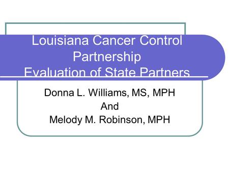 Louisiana Cancer Control Partnership Evaluation of State Partners Donna L. Williams, MS, MPH And Melody M. Robinson, MPH.