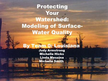 By Team 0: Louisiana Judy Armstrong Michelle Hicks Linda Messina Michelle Smith Protecting Your Watershed: Modeling of Surface- Water Quality.