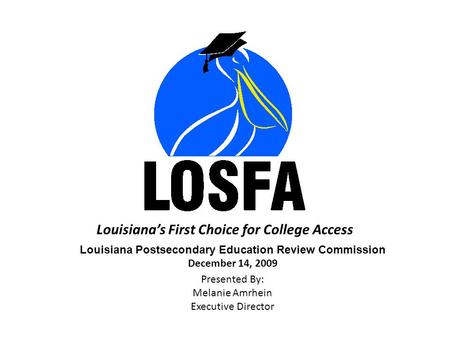 Louisiana’s First Choice for College Access Louisiana Postsecondary Education Review Commission December 14, 2009 Presented By: Melanie Amrhein Executive.