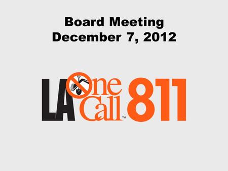 Board Meeting December 7, 2012. December 7, 2012 Board Meeting The mission of Louisiana One Call is to support the protection of our members’ facilities,
