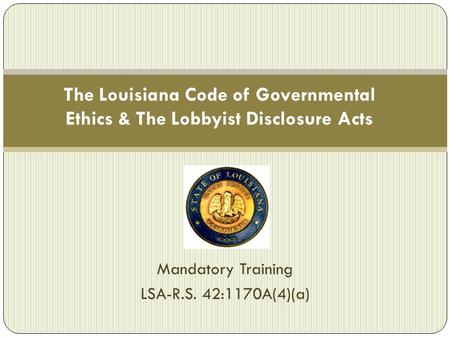 The Louisiana Code of Governmental Ethics & The Lobbyist Disclosure Acts Mandatory Training LSA-R.S. 42:1170A(4)(a)