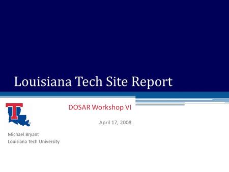 DOSAR Workshop VI April 17, 2008 Louisiana Tech Site Report Michael Bryant Louisiana Tech University.