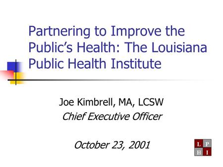 Partnering to Improve the Public’s Health: The Louisiana Public Health Institute Joe Kimbrell, MA, LCSW Chief Executive Officer October 23, 2001.