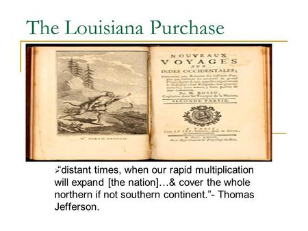 The Louisiana Purchase  “distant times, when our rapid multiplication will expand [the nation]…& cover the whole northern if not southern continent.”-