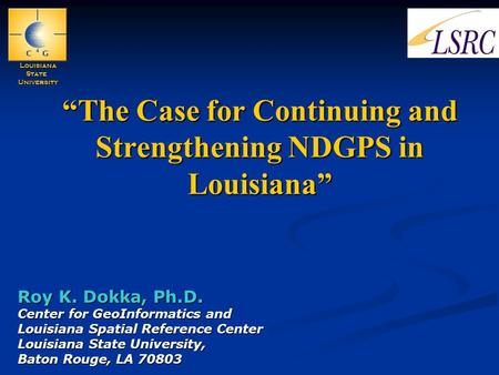 “The Case for Continuing and Strengthening NDGPS in Louisiana” Roy K. Dokka, Ph.D. Center for GeoInformatics and Louisiana Spatial Reference Center Louisiana.