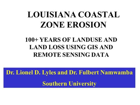 LOUISIANA COASTAL ZONE EROSION 100+ YEARS OF LANDUSE AND LAND LOSS USING GIS AND REMOTE SENSING DATA Dr. Lionel D. Lyles and Dr. Fulbert Namwamba Southern.