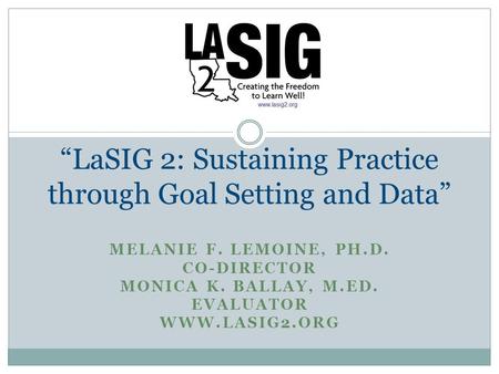 MELANIE F. LEMOINE, PH.D. CO-DIRECTOR MONICA K. BALLAY, M.ED. EVALUATOR WWW.LASIG2.ORG “LaSIG 2: Sustaining Practice through Goal Setting and Data”