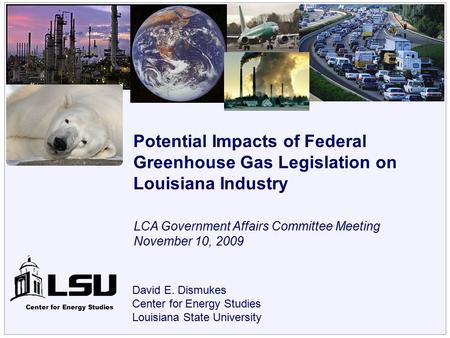 Center for Energy Studies David E. Dismukes Center for Energy Studies Louisiana State University Potential Impacts of Federal Greenhouse Gas Legislation.