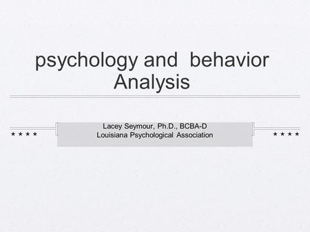 Psychology and behavior Analysis Lacey Seymour, Ph.D., BCBA-D Louisiana Psychological Association.