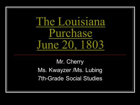 The Louisiana Purchase June 20, 1803 Mr. Cherry Ms. Kwayzer /Ms. Lubing 7th-Grade Social Studies.