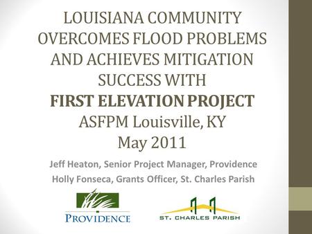 LOUISIANA COMMUNITY OVERCOMES FLOOD PROBLEMS AND ACHIEVES MITIGATION SUCCESS WITH FIRST ELEVATION PROJECT ASFPM Louisville, KY May 2011 Jeff Heaton, Senior.