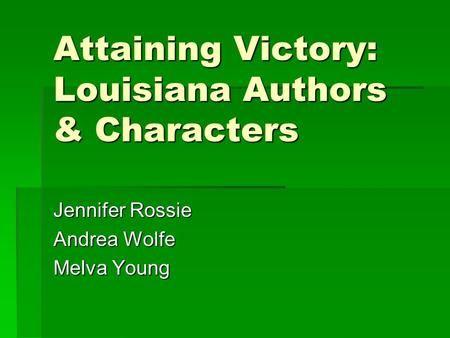 Attaining Victory: Louisiana Authors & Characters Jennifer Rossie Andrea Wolfe Melva Young.