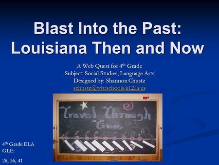 Blast Into the Past: Louisiana Then and Now A Web Quest for 4 th Grade Subject: Social Studies, Language Arts Designed by: Shannon Chustz