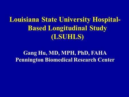 Louisiana State University Hospital- Based Longitudinal Study (LSUHLS) Gang Hu, MD, MPH, PhD, FAHA Pennington Biomedical Research Center.