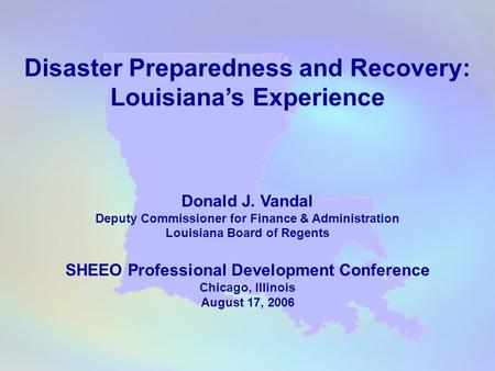 Disaster Preparedness and Recovery: Louisiana’s Experience Donald J. Vandal Deputy Commissioner for Finance & Administration Louisiana Board of Regents.