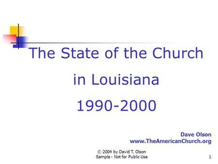 © 2004 by David T. Olson Sample - Not for Public Use1 The State of the Church in Louisiana 1990-2000 Dave Olson www.TheAmericanChurch.org.