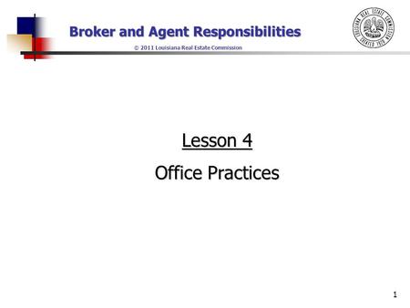 Broker and Agent Responsibilities © 2011 Louisiana Real Estate Commission 1 Lesson 4 Office Practices.
