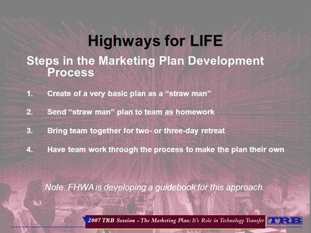Highways for LIFE Steps in the Marketing Plan Development Process 1.Create of a very basic plan as a “straw man” 2.Send “straw man” plan to team as homework.