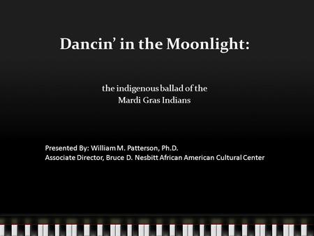 Dancin’ in the Moonlight: the indigenous ballad of the Mardi Gras Indians Presented By: William M. Patterson, Ph.D. Associate Director, Bruce D. Nesbitt.