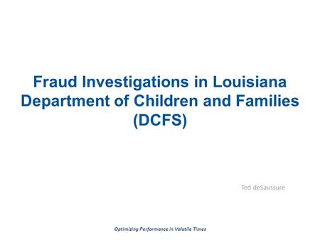 Optimizing Performance in Volatile Times Fraud Investigations in Louisiana Department of Children and Families (DCFS) Ted deSaussure.