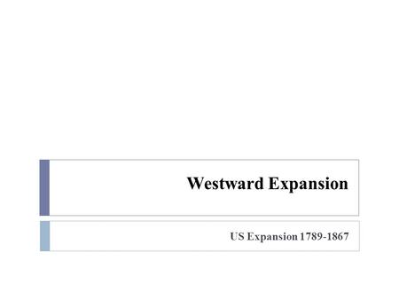 Westward Expansion US Expansion 1789-1867.