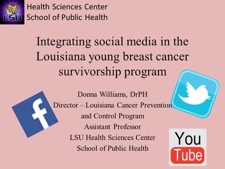 Health Sciences Center School of Public Health Integrating social media in the Louisiana young breast cancer survivorship program Donna Williams, DrPH.