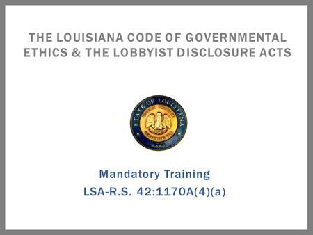 Mandatory Training LSA-R.S. 42:1170A(4)(a) THE LOUISIANA CODE OF GOVERNMENTAL ETHICS & THE LOBBYIST DISCLOSURE ACTS.