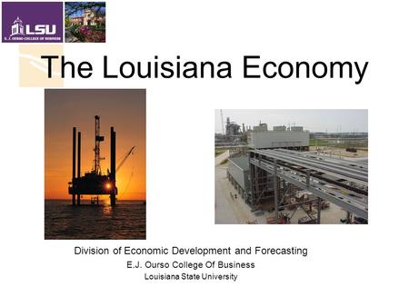 The Louisiana Economy Division of Economic Development and Forecasting E.J. Ourso College Of Business Louisiana State University.