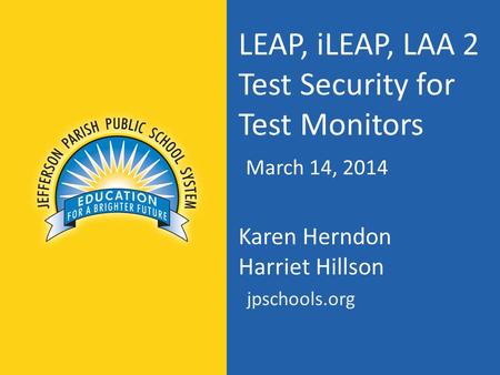 LEAP, iLEAP, LAA 2 Test Security for Test Monitors March 14, 2014 Karen Herndon Harriet Hillson jpschools.org.