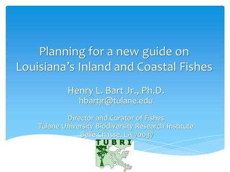 Planning for a new guide on Louisiana’s Inland and Coastal Fishes Henry L. Bart Jr., Ph.D. Director and Curator of Fishes Tulane University.