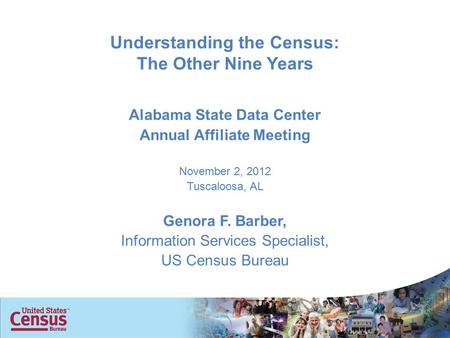 Understanding the Census: The Other Nine Years Alabama State Data Center Annual Affiliate Meeting November 2, 2012 Tuscaloosa, AL Genora F. Barber, Information.